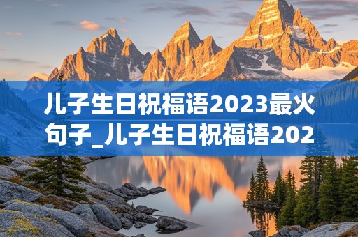 儿子生日祝福语2023最火句子_儿子生日祝福语2023最火句子父亲过寿文案