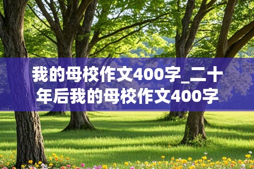 我的母校作文400字_二十年后我的母校作文400字