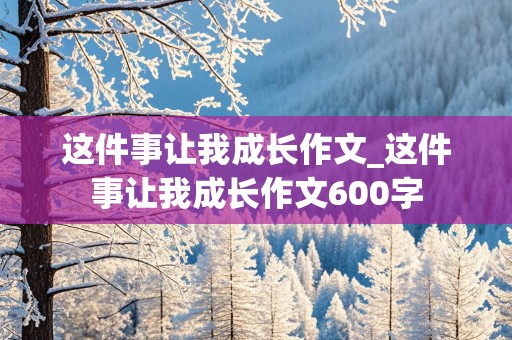 这件事让我成长作文_这件事让我成长作文600字