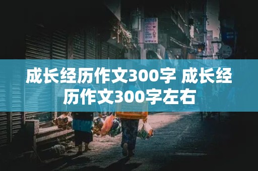 成长经历作文300字 成长经历作文300字左右