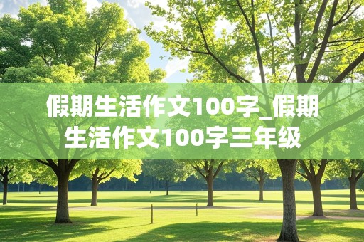 假期生活作文100字_假期生活作文100字三年级