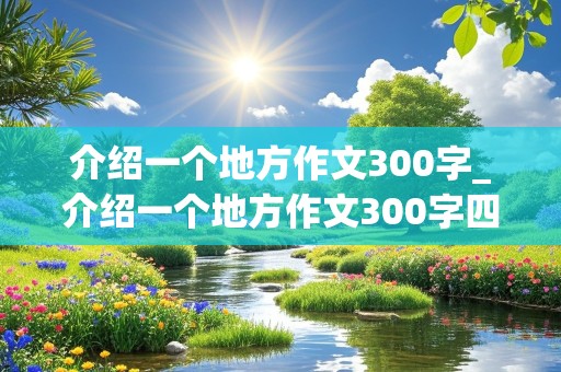 介绍一个地方作文300字_介绍一个地方作文300字四年级