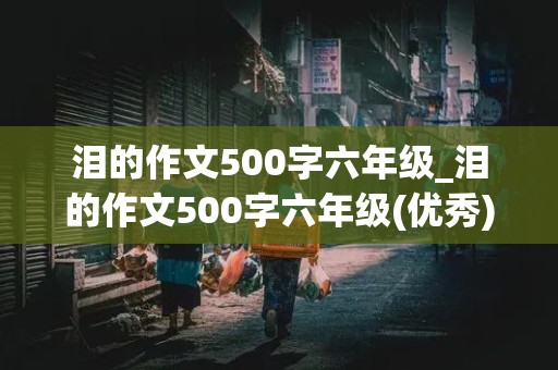 泪的作文500字六年级_泪的作文500字六年级(优秀)