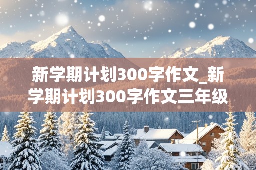 新学期计划300字作文_新学期计划300字作文三年级