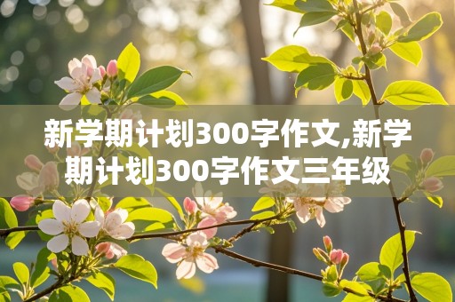 新学期计划300字作文,新学期计划300字作文三年级