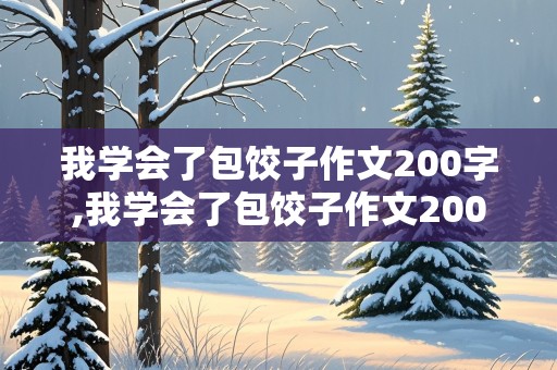 我学会了包饺子作文200字,我学会了包饺子作文200字四年级