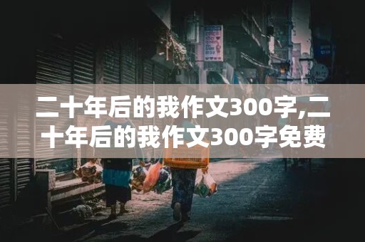 二十年后的我作文300字,二十年后的我作文300字免费