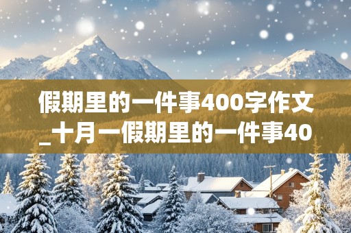 假期里的一件事400字作文_十月一假期里的一件事400字作文