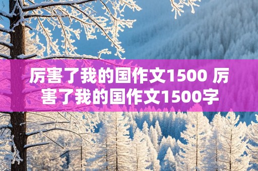 厉害了我的国作文1500 厉害了我的国作文1500字