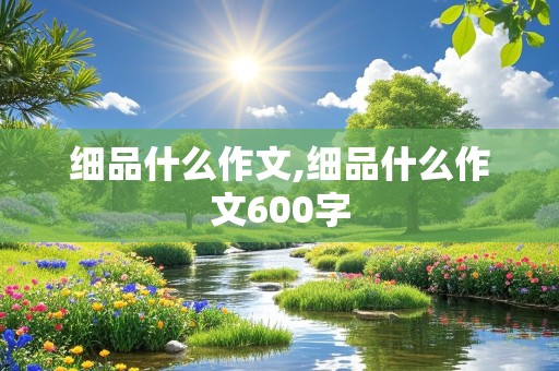 细品什么作文,细品什么作文600字