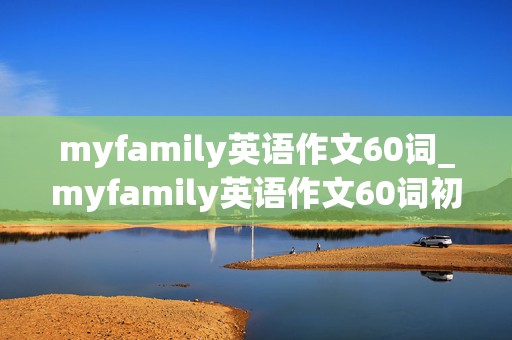 myfamily英语作文60词_myfamily英语作文60词初一