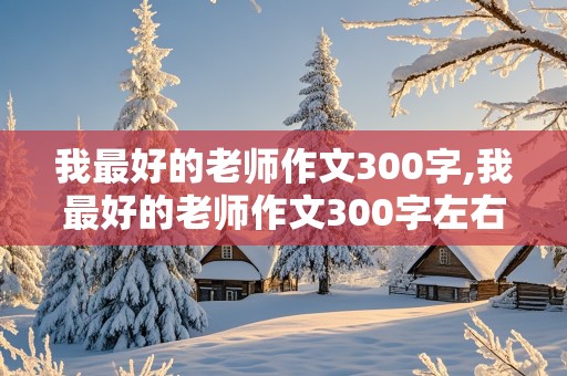 我最好的老师作文300字,我最好的老师作文300字左右