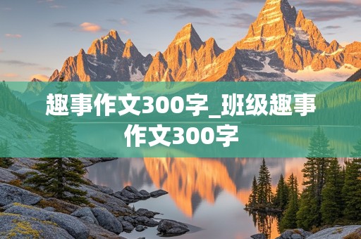 趣事作文300字_班级趣事作文300字