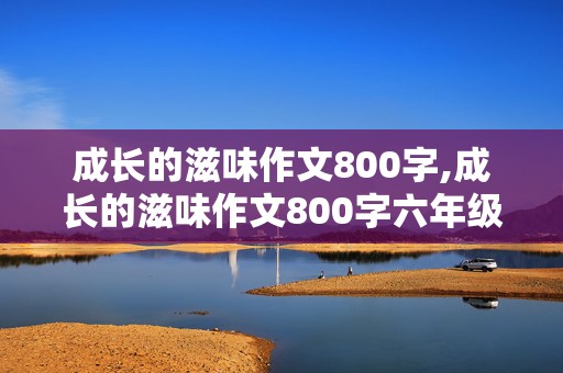 成长的滋味作文800字,成长的滋味作文800字六年级