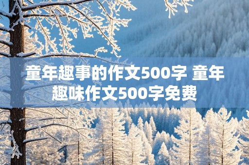 童年趣事的作文500字 童年趣味作文500字免费