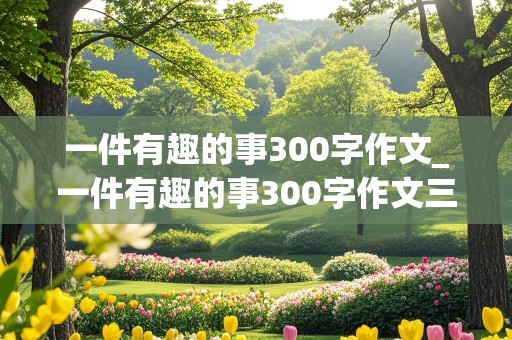 一件有趣的事300字作文_一件有趣的事300字作文三年级