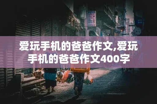 爱玩手机的爸爸作文,爱玩手机的爸爸作文400字