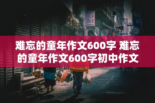 难忘的童年作文600字 难忘的童年作文600字初中作文