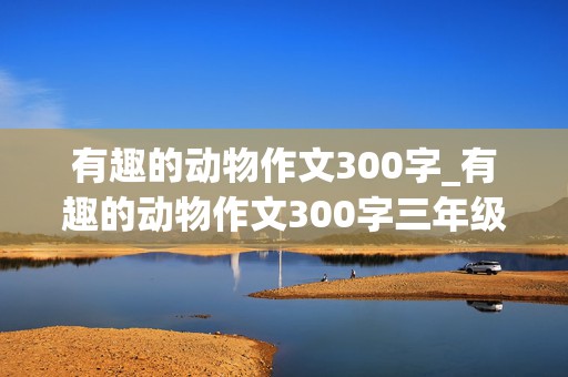 有趣的动物作文300字_有趣的动物作文300字三年级