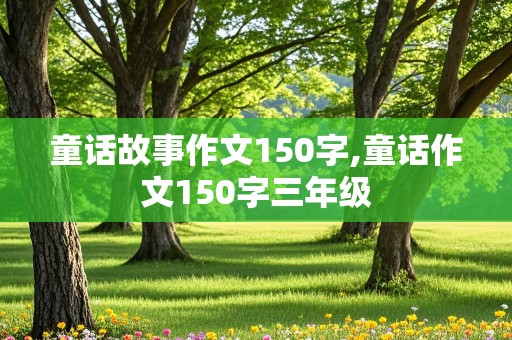 童话故事作文150字,童话作文150字三年级