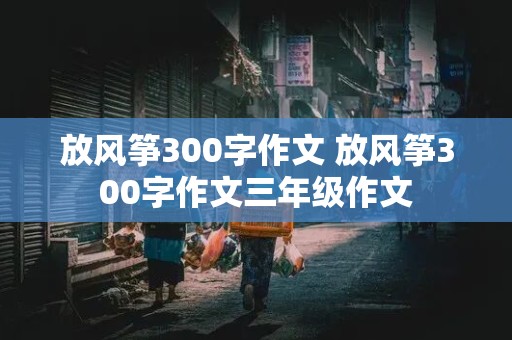 放风筝300字作文 放风筝300字作文三年级作文