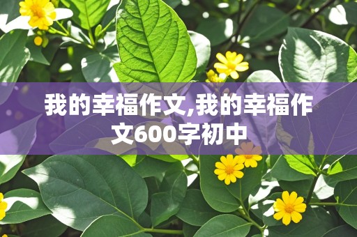 我的幸福作文,我的幸福作文600字初中