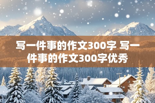 写一件事的作文300字 写一件事的作文300字优秀