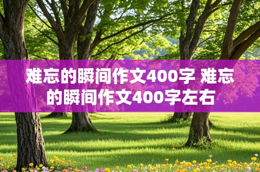 难忘的瞬间作文400字 难忘的瞬间作文400字左右