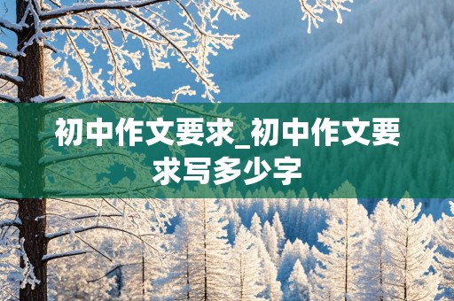 初中作文要求_初中作文要求写多少字