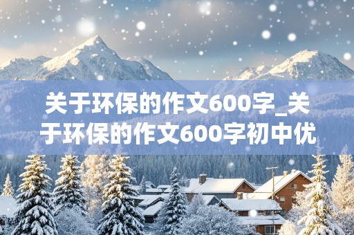 关于环保的作文600字_关于环保的作文600字初中优秀作文