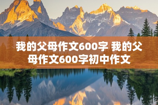 我的父母作文600字 我的父母作文600字初中作文