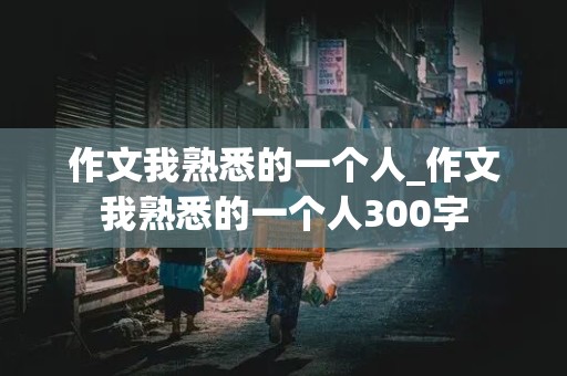 作文我熟悉的一个人_作文我熟悉的一个人300字