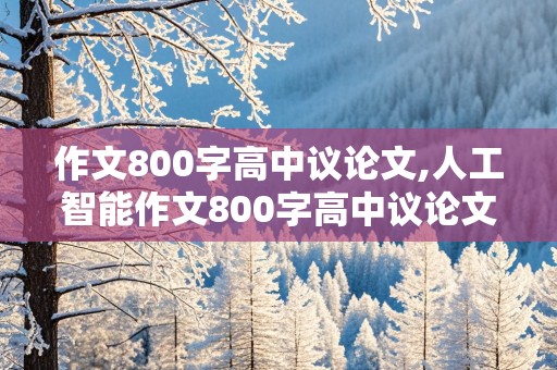 作文800字高中议论文,人工智能作文800字高中议论文