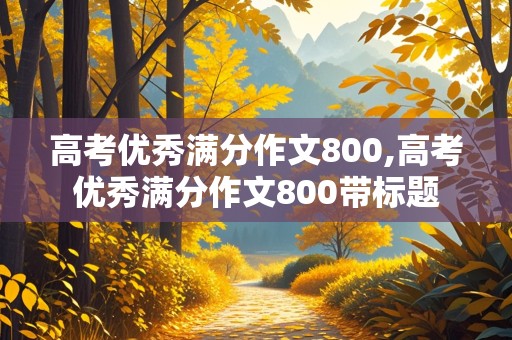 高考优秀满分作文800,高考优秀满分作文800带标题