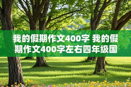 我的假期作文400字 我的假期作文400字左右四年级国庆假期的