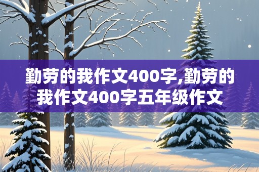 勤劳的我作文400字,勤劳的我作文400字五年级作文