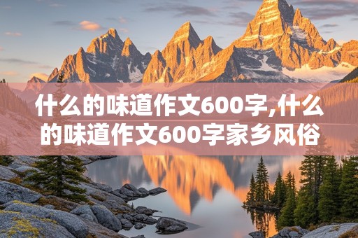 什么的味道作文600字,什么的味道作文600字家乡风俗