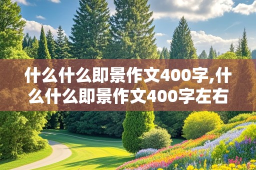 什么什么即景作文400字,什么什么即景作文400字左右