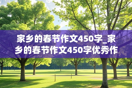 家乡的春节作文450字_家乡的春节作文450字优秀作文