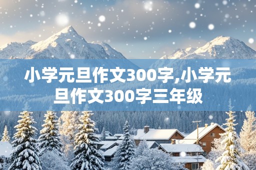 小学元旦作文300字,小学元旦作文300字三年级