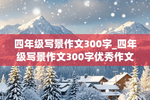 四年级写景作文300字_四年级写景作文300字优秀作文