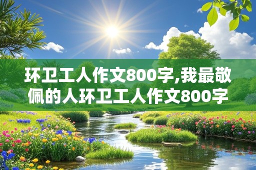 环卫工人作文800字,我最敬佩的人环卫工人作文800字