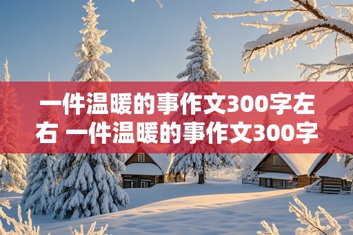 一件温暖的事作文300字左右 一件温暖的事作文300字左右三年级