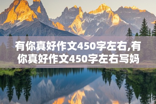 有你真好作文450字左右,有你真好作文450字左右写妈妈