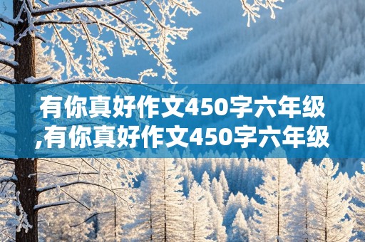 有你真好作文450字六年级,有你真好作文450字六年级上册