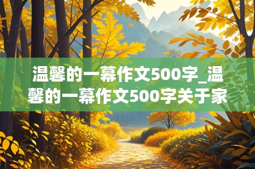 温馨的一幕作文500字_温馨的一幕作文500字关于家人