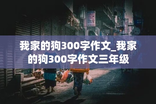 我家的狗300字作文_我家的狗300字作文三年级