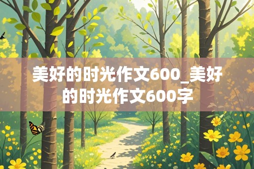 美好的时光作文600_美好的时光作文600字