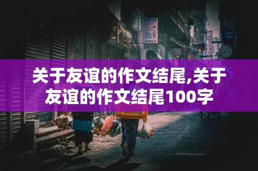 关于友谊的作文结尾,关于友谊的作文结尾100字