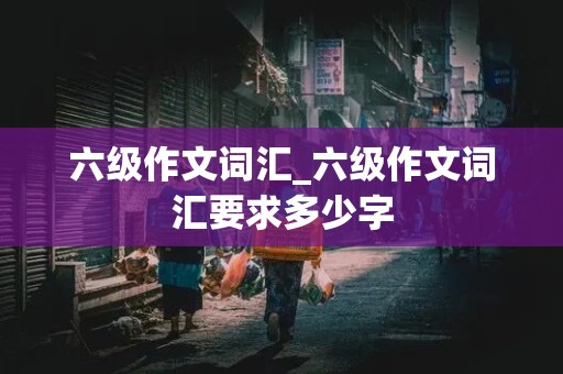 六级作文词汇_六级作文词汇要求多少字